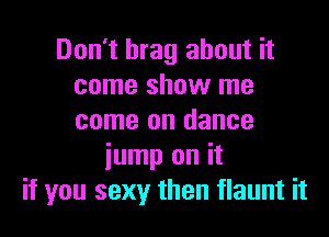 Don't brag about it
come show me

come on dance
iump on it
if you sexy then flaunt it