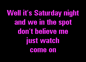 Well it's Saturday night
and we in the spot

don't believe me
iust watch
come on