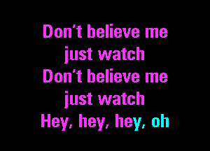 Don't believe me
just watch

Don't believe me
iust watch
Hey.hey,hey,oh