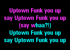 Uptown Funk you up
say Uptown Funk you up
(say whaa?!)
Uptown Funk you up
say Uptown Funk you up