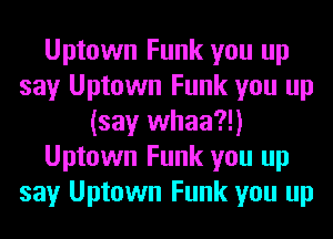 Uptown Funk you up
say Uptown Funk you up
(say whaa?!)
Uptown Funk you up
say Uptown Funk you up