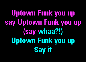 Uptown Funk you up
say Uptown Funk you up

(say whaa?!)
Uptown Funk you up
Say it