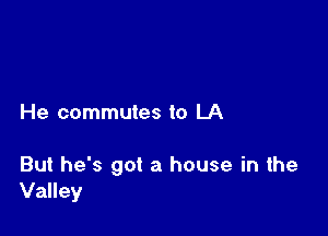 He commutes to LA

But he's got a house in the
Valley