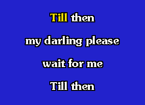 Till men

my darling please

wait for me

Till then