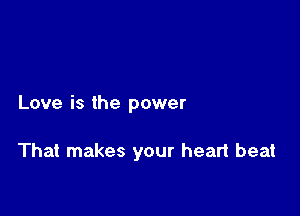 Love is the power

That makes your heart beat