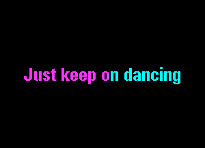 Just keep on dancing