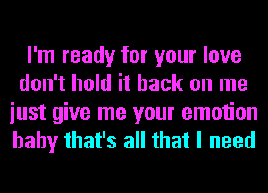 I'm ready for your love
don't hold it back on me
iust give me your emotion
baby that's all that I need