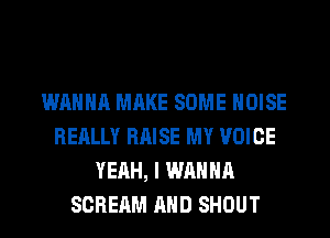 WANNA MAKE SOME NOISE
REALLY RAISE MY VOICE
YEAH, I WANNA
SCREAM AND SHOUT