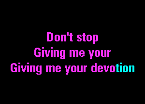 Don't stop

Giving me your
Giving me your devotion