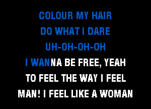 COLOUR MY HAIR
DO WHAT I DARE
UH-OH-OH-OH
I WANNA BE FREE, YEAH
T0 FEEL THE WAY I FEEL
MAN! I FEEL LIKE A WOMAN