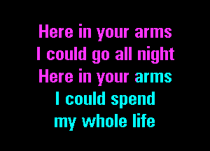 Here in your arms
I could go all night

Here in your arms
I could spend
my whole life