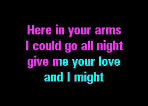 Here in your arms
I could go all night

give me your love
and I might