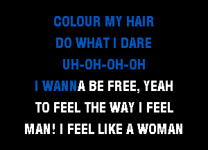 COLOUR MY HAIR
DO WHAT I DARE
UH-OH-OH-OH
I WANNA BE FREE, YEAH
T0 FEEL THE WAY I FEEL
MAN! I FEEL LIKE A WOMAN