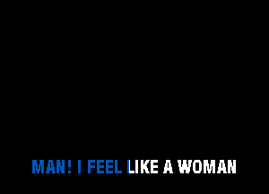 MAN! I FEEL LIKE A WOMAN
