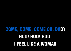 COME, COME, COME ON, BABY
H00! H00! H00!
I FEEL LIKE A WOMAN