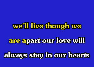 we'll live though we
are apart our love will

always stay in our hearts