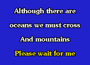 Although there are

oceans we must cross

And mountains

Please wait for me I