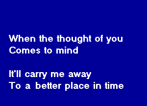 When the thought of you
Comes to mind

It'll carry me away
To a better place in time