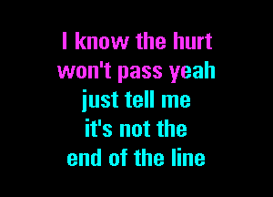 I know the hurt
won't pass yeah

just tell me
it's not the
end of the line