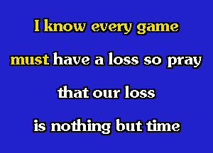 I know every game
must have a loss so pray
that our loss

is nothing but time