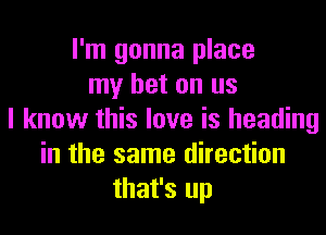 I'm gonna place
my bet on us
I know this love is heading
in the same direction
that's up