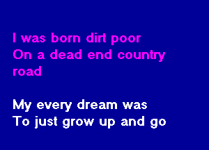 My every dream was
To just grow up and go