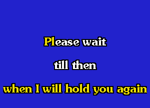 Please wait

till then

when I will hold you again