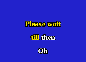 Please wait

till then
0h