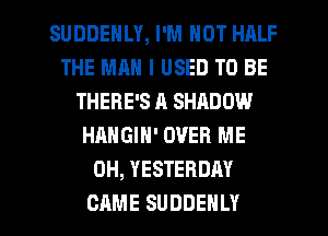 SUDDEHLY, I'M NOT HALF
THE MN! I USED TO BE
THERE'S A SHADOW
HANGIN' OVER ME
0H, YESTERDAY

CAME SUDDEHLY l