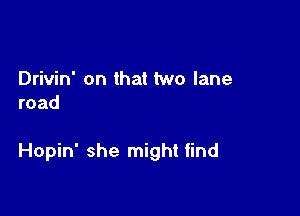 Drivin' on that two lane
road

Hopin' she might find