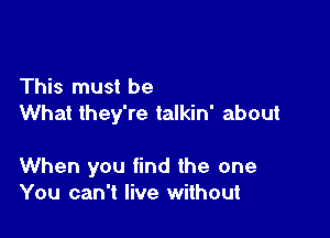 This must be
What they're talkin' about

When you find the one
You can't live without