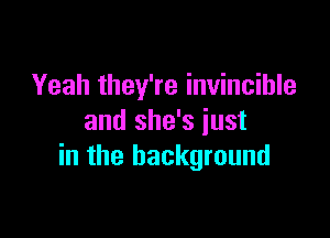 Yeah they're invincible

and she's just
in the background