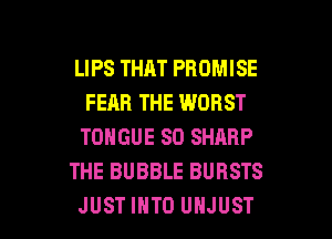 LIPS THAT PROMISE
FEAR THE WORST
TONGUE SO SHARP

THE BUBBLE BURSTS

JUST INTO UHJUST l