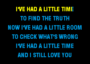 I'VE HAD A LITTLE TIME
TO FIND THE TRUTH
HOW I'VE HAD A LITTLE ROOM
TO CHECK WHAT'S WRONG
I'VE HAD A LITTLE TIME
AND I STILL LOVE YOU