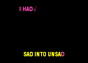 SAD INTO UNSAD