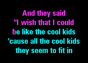 And they said
I wish that I could

be like the cool kids
'cause all the cool kids
they seem to fit in