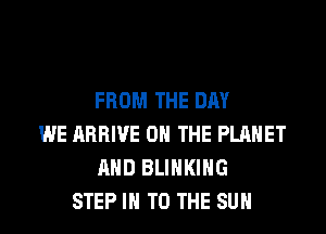 FROM THE DAY
WE ARRIVE ON THE PLANET
AND BLIHKIHG
STEP IN TO THE SUN