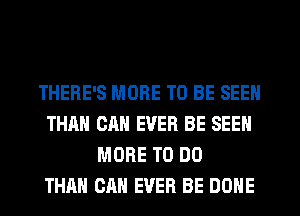 THERE'S MORE TO BE SEEN
THAN CAN EVER BE SEEN
MORE TO DO
THAN CAN EVER BE DONE