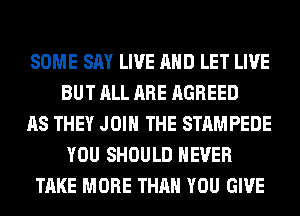 SOME SAY LIVE AND LET LIVE
BUT ALL ARE AGREED

AS THEY JOIN THE STAMPEDE
YOU SHOULD NEVER

TAKE MORE THAN YOU GIVE