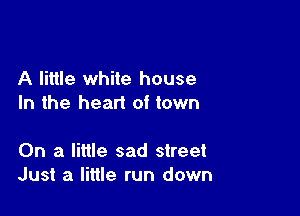 A little white house
In the heart of town

On a little sad street
Just a little run down