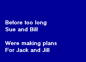 Before too long
Sue and Bill

Were making plans
For Jack and Jill