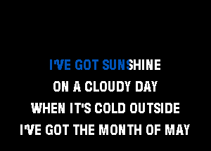 I'VE GOT SUNSHINE
ON A CLOUDY DAY
WHEN IT'S COLD OUTSIDE
I'VE GOT THE MONTH OF MAY