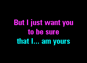 But I iust want you

to be sure
that I... am yours