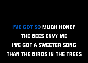 I'VE GOT SO MUCH HONEY
THE BEES EHW ME
I'VE GOT A SWEETER SONG
THAN THE BIRDS IN THE TREES