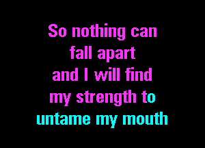 So nothing can
fall apart

and I will find
my strength to
untame my mouth