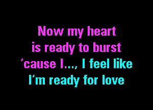 Now my heart
is ready to burst

'cause L... I feel like
I'm ready for love