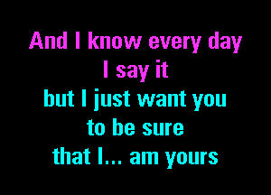 And I know every day
I say it

but I just want you
to be sure
that I... am yours