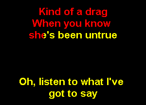 Kind of a drag
When you know
she's been untrue

0h, listen to what I've
got to say