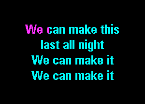 We can make this
last all night

We can make it
We can make it