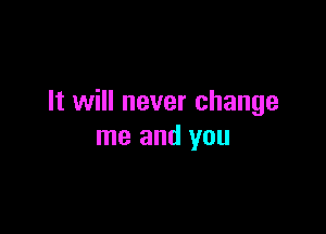 It will never change

me and you